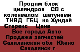 Продам блок цилиндров D4СВ с коленвалом, шатунами, ТНВД, ГБЦ, на Хундай Старекс  › Цена ­ 50 000 - Все города Авто » Продажа запчастей   . Сахалинская обл.,Южно-Сахалинск г.